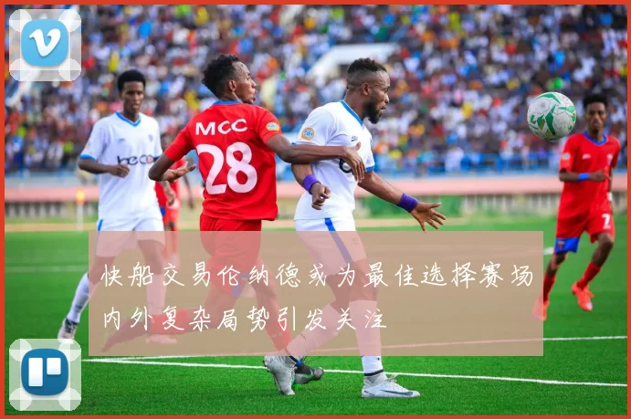 快船交易伦纳德或为最佳选择赛场内外复杂局势引发关注
