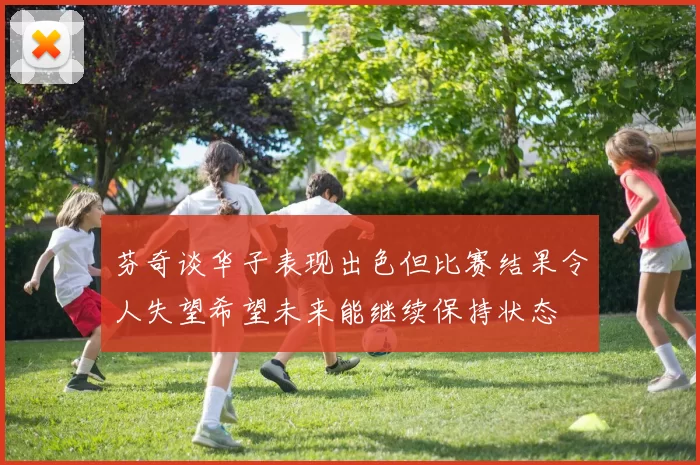 芬奇谈华子表现出色但比赛结果令人失望希望未来能继续保持状态