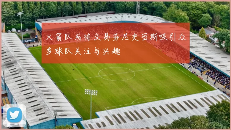 火箭队或将交易芬尼史密斯吸引众多球队关注与兴趣