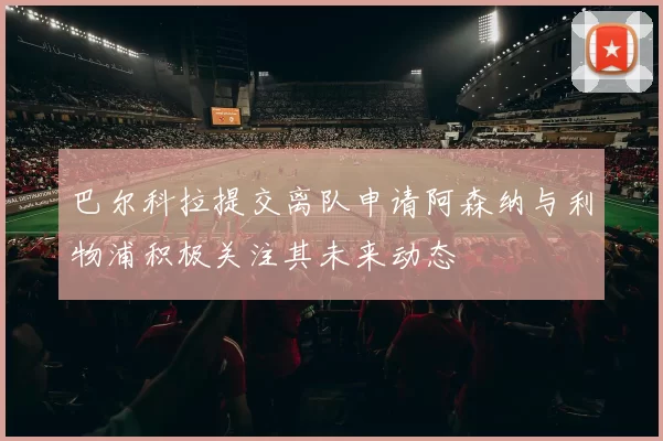 巴尔科拉提交离队申请阿森纳与利物浦积极关注其未来动态