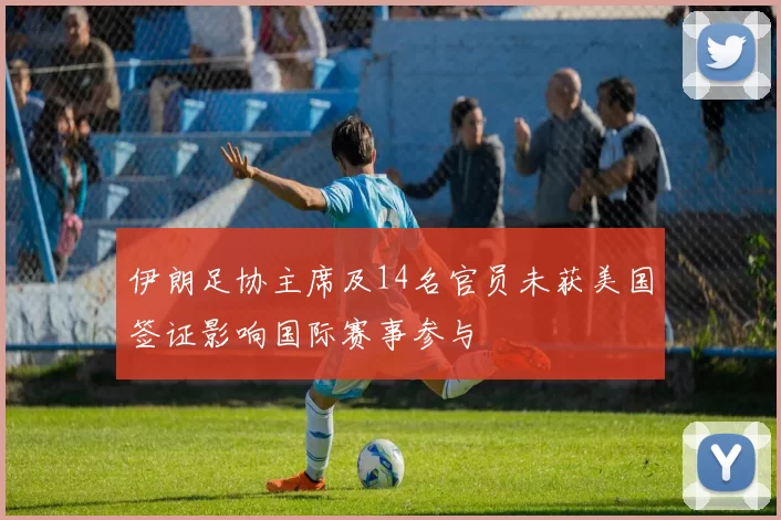 伊朗足协主席及14名官员未获美国签证影响国际赛事参与
