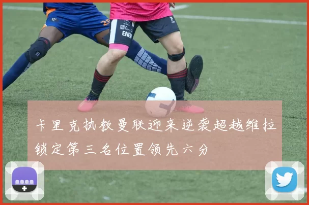 卡里克执教曼联迎来逆袭超越维拉锁定第三名位置领先六分