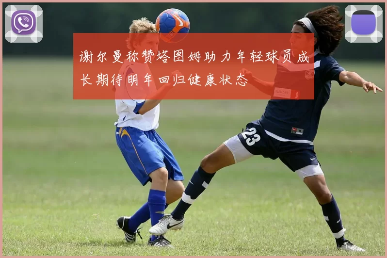 谢尔曼称赞塔图姆助力年轻球员成长期待明年回归健康状态