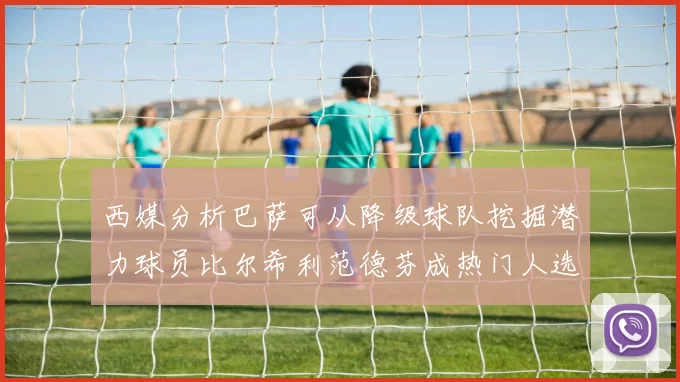 西媒分析巴萨可从降级球队挖掘潜力球员比尔希利范德芬成热门人选