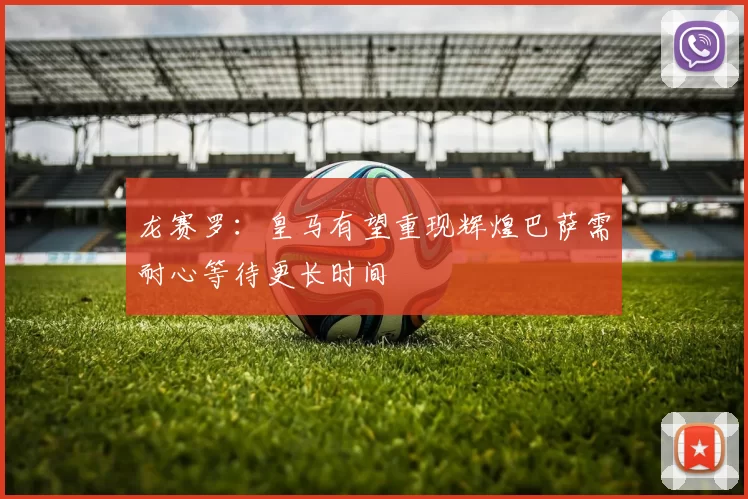 龙赛罗：皇马有望重现辉煌巴萨需耐心等待更长时间