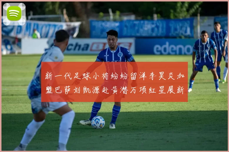 新一代足球小将纷纷留洋李昊炎加盟巴萨刘凯源赴黄潜万项红星展新希望