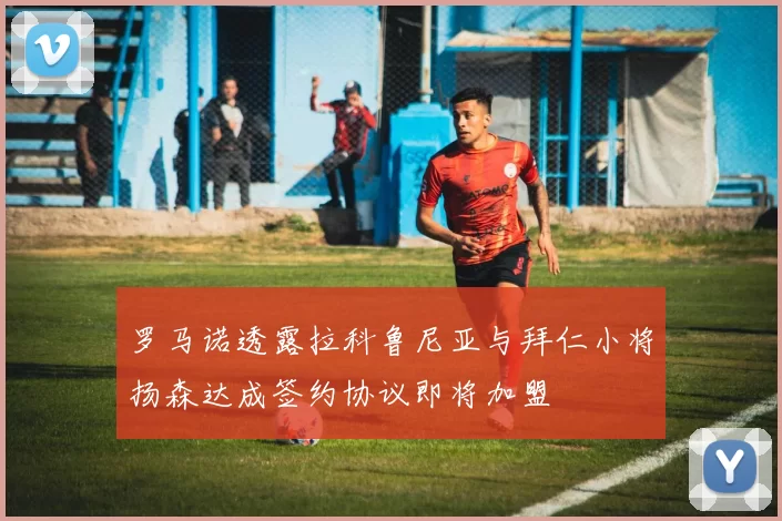 罗马诺透露拉科鲁尼亚与拜仁小将扬森达成签约协议即将加盟