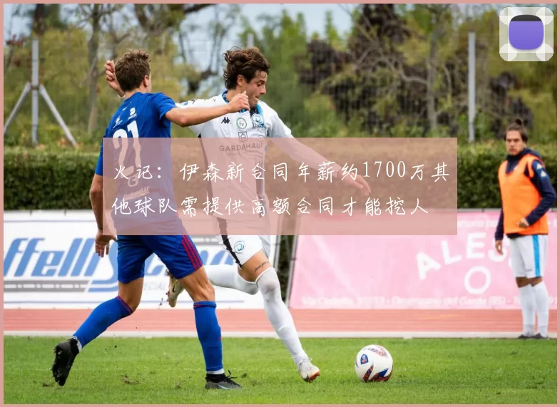 火记：伊森新合同年薪约1700万其他球队需提供高额合同才能挖人