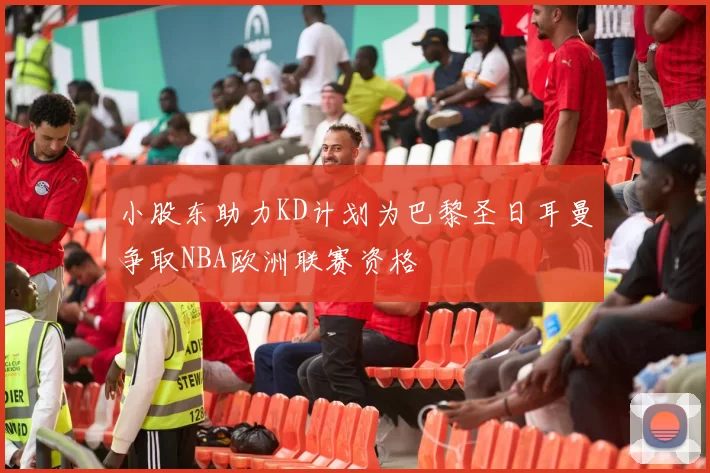 小股东助力KD计划为巴黎圣日耳曼争取NBA欧洲联赛资格