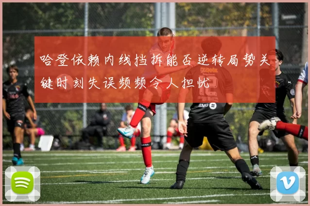 哈登依赖内线挡拆能否逆转局势关键时刻失误频频令人担忧
