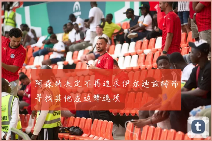阿森纳决定不再追求伊尔迪兹转而寻找其他左边锋选项