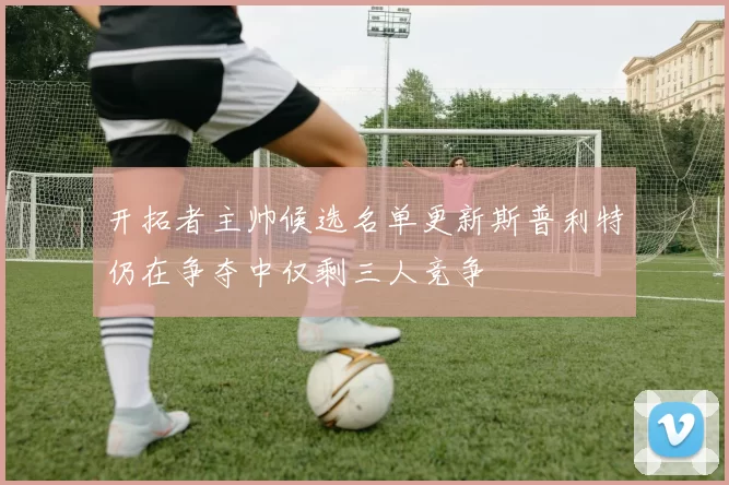 开拓者主帅候选名单更新斯普利特仍在争夺中仅剩三人竞争