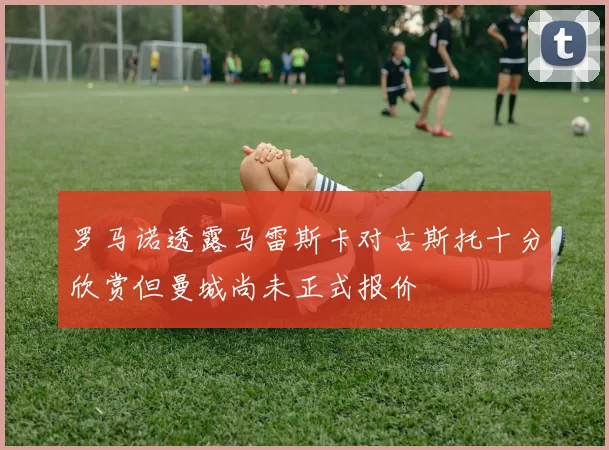 罗马诺透露马雷斯卡对古斯托十分欣赏但曼城尚未正式报价