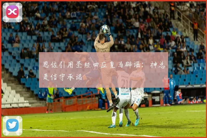 恩佐引用圣经回应皇马辟谣：神总是信守承诺