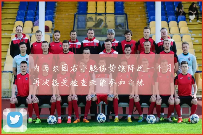 内马尔因右小腿伤势缺阵近一个月再次接受检查未能参加合练