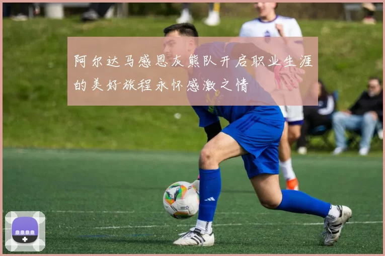阿尔达马感恩灰熊队开启职业生涯的美好旅程永怀感激之情