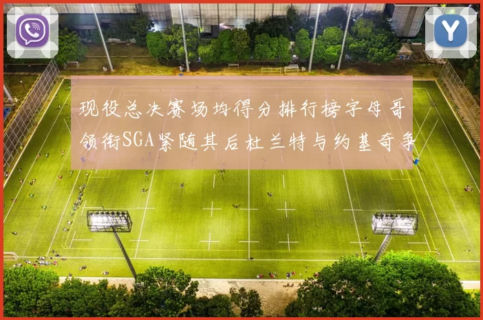 现役总决赛场均得分排行榜字母哥领衔SGA紧随其后杜兰特与约基奇争夺第三名